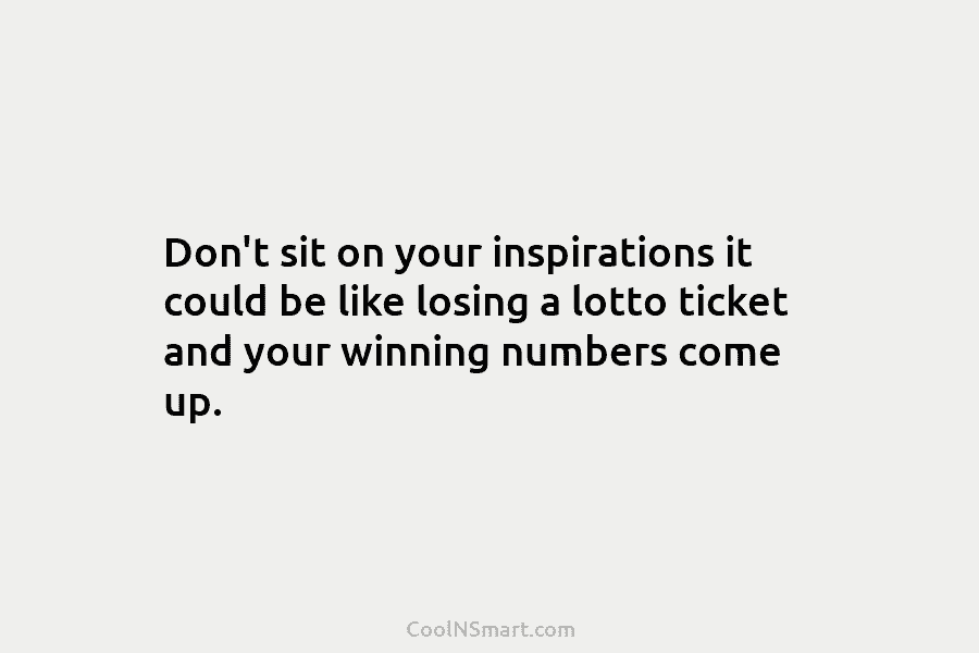 Don’t sit on your inspirations it could be like losing a lotto ticket and your...