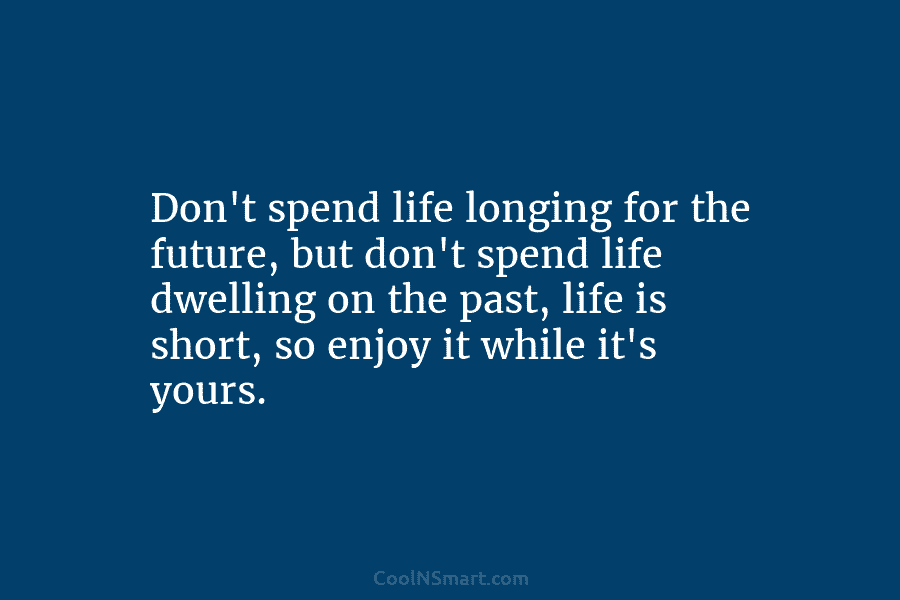 Don’t spend life longing for the future, but don’t spend life dwelling on the past,...