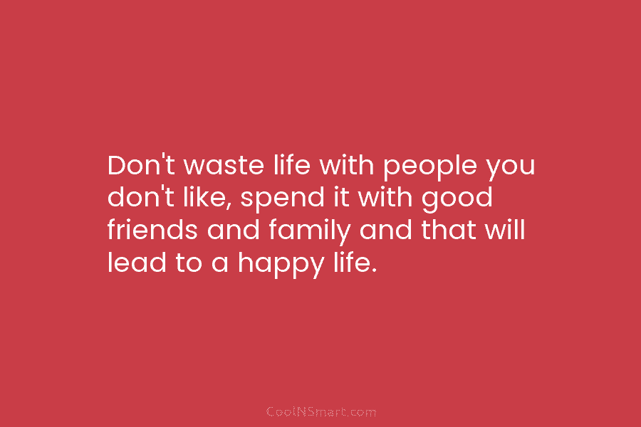 Don’t waste life with people you don’t like, spend it with good friends and family...
