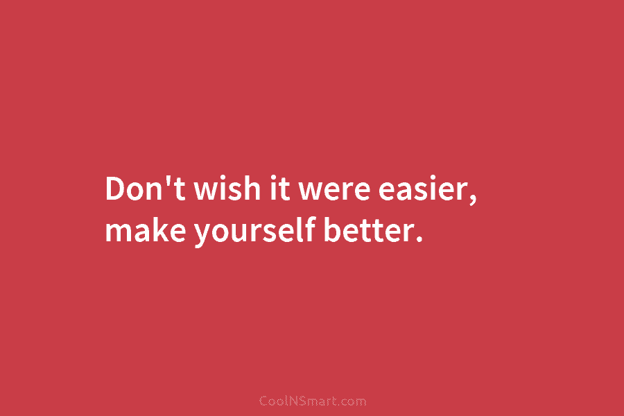 Don’t wish it were easier, make yourself better.