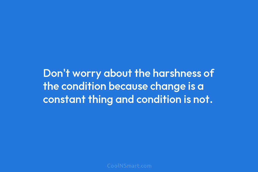Don’t worry about the harshness of the condition because change is a constant thing and...