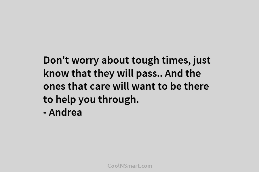 Don’t worry about tough times, just know that they will pass.. And the ones that care will want to be...