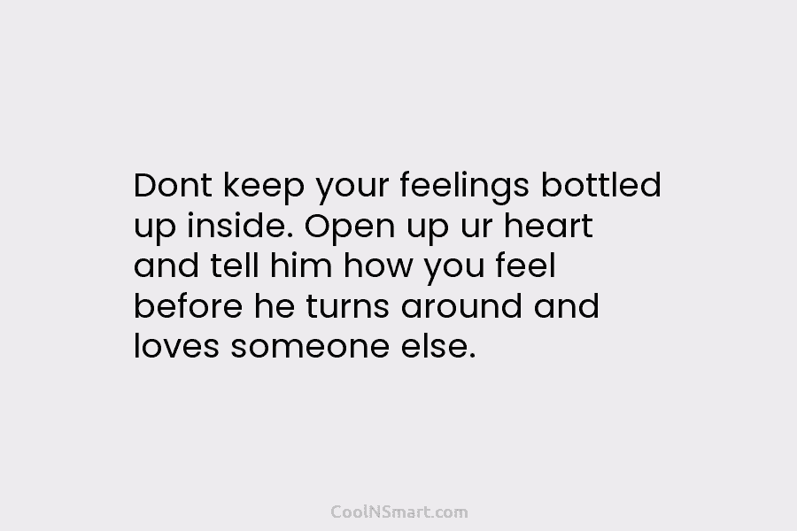 Dont keep your feelings bottled up inside. Open up ur heart and tell him how you feel before he turns...