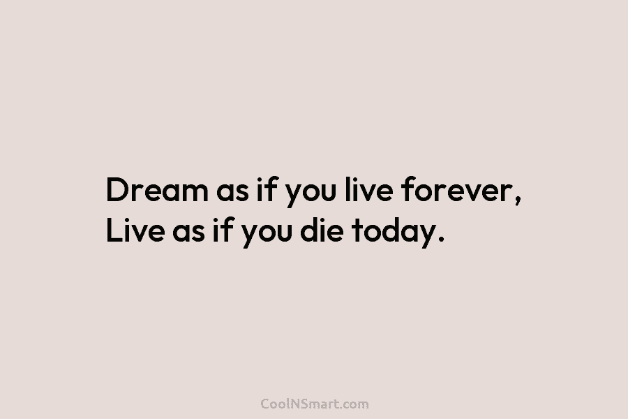 Dream as if you live forever, Live as if you die today.