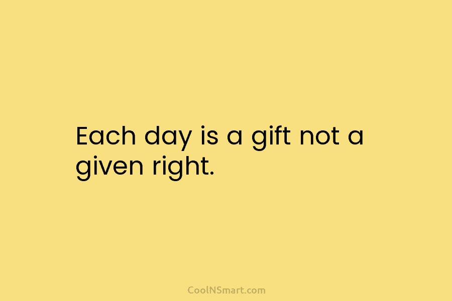 Each day is a gift not a given right.