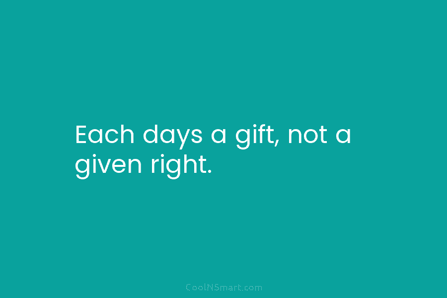 Each days a gift, not a given right.