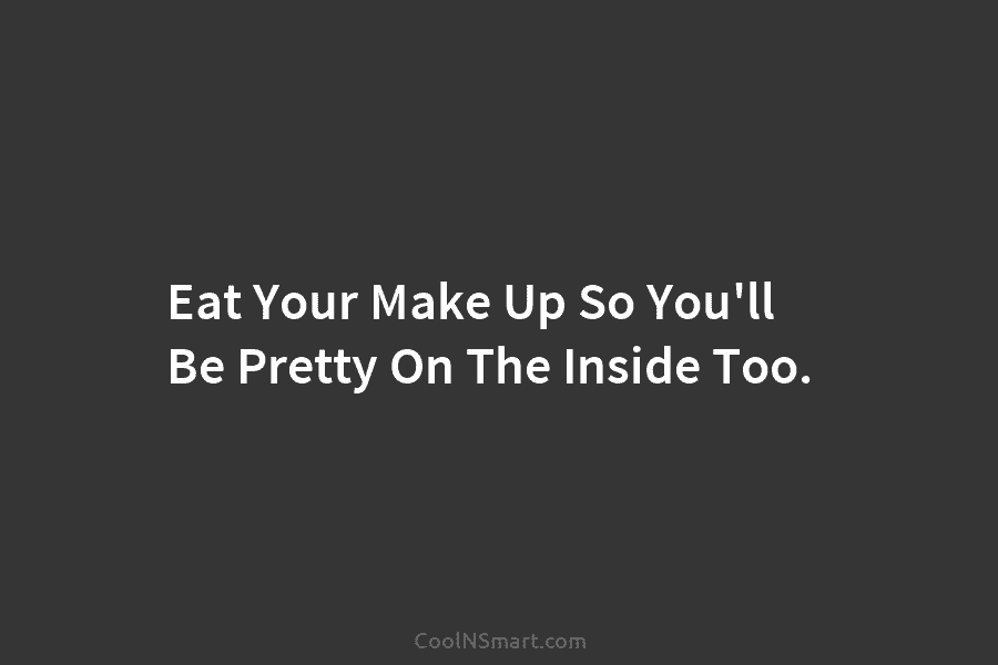 Eat Your Make Up So You’ll Be Pretty On The Inside Too.