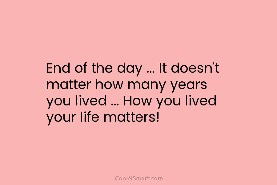 End of the day … It doesn’t matter how many years you lived … How...