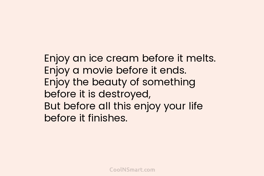 Enjoy an ice cream before it melts. Enjoy a movie before it ends. Enjoy the beauty of something before it...