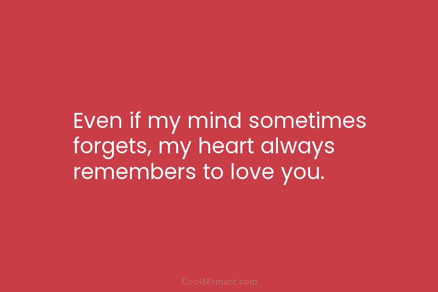 Even if my mind sometimes forgets, my heart always remembers to love you.