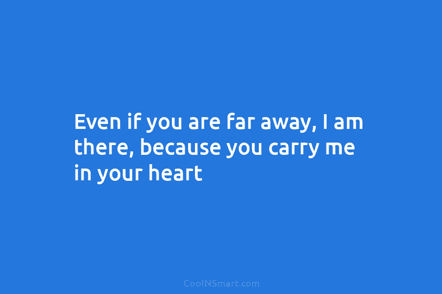 Even if you are far away, I am there, because you carry me in your...