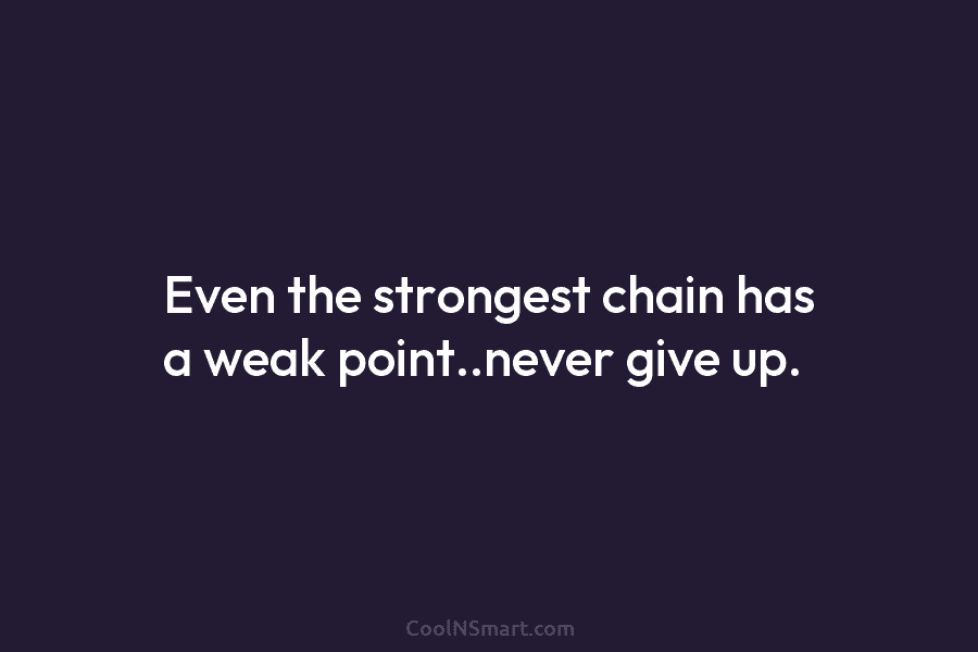 Even the strongest chain has a weak point..never give up.