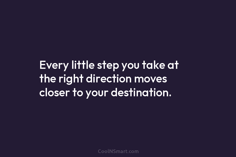 Every little step you take at the right direction moves closer to your destination.