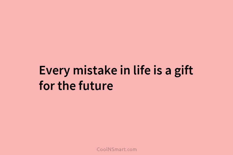 Every mistake in life is a gift for the future
