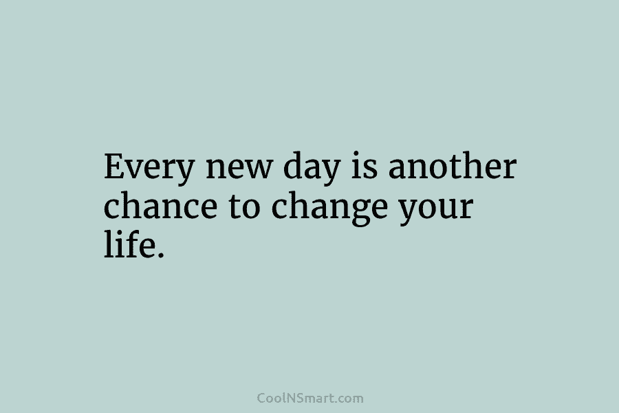 Every new day is another chance to change your life.