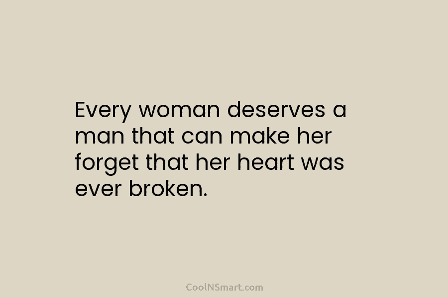 Every woman deserves a man that can make her forget that her heart was ever broken.