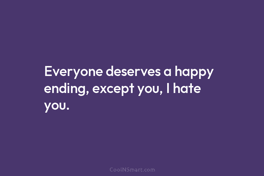 Everyone deserves a happy ending, except you, I hate you.
