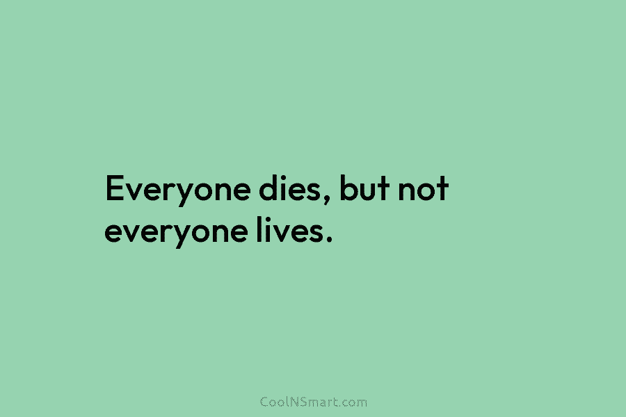 Everyone dies, but not everyone lives.
