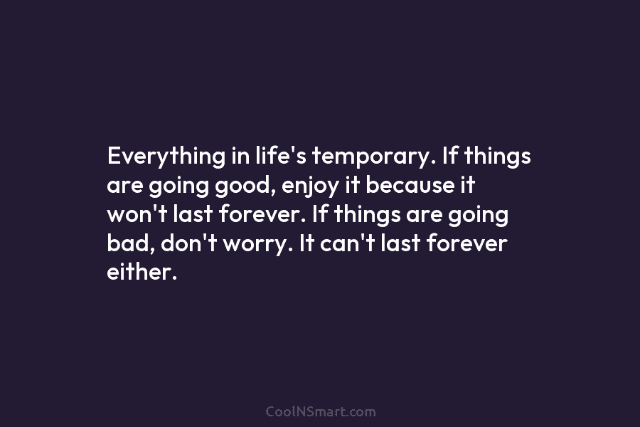 Everything in life’s temporary. If things are going good, enjoy it because it won’t last forever. If things are going...