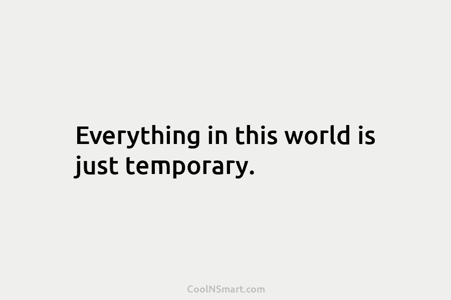 Everything in this world is just temporary.