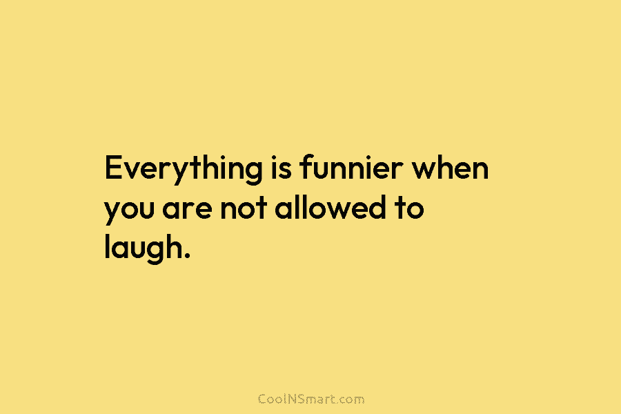 Everything is funnier when you are not allowed to laugh.