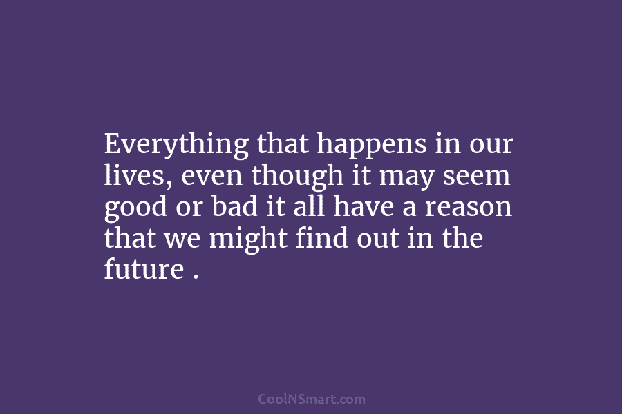 Everything that happens in our lives, even though it may seem good or bad it...