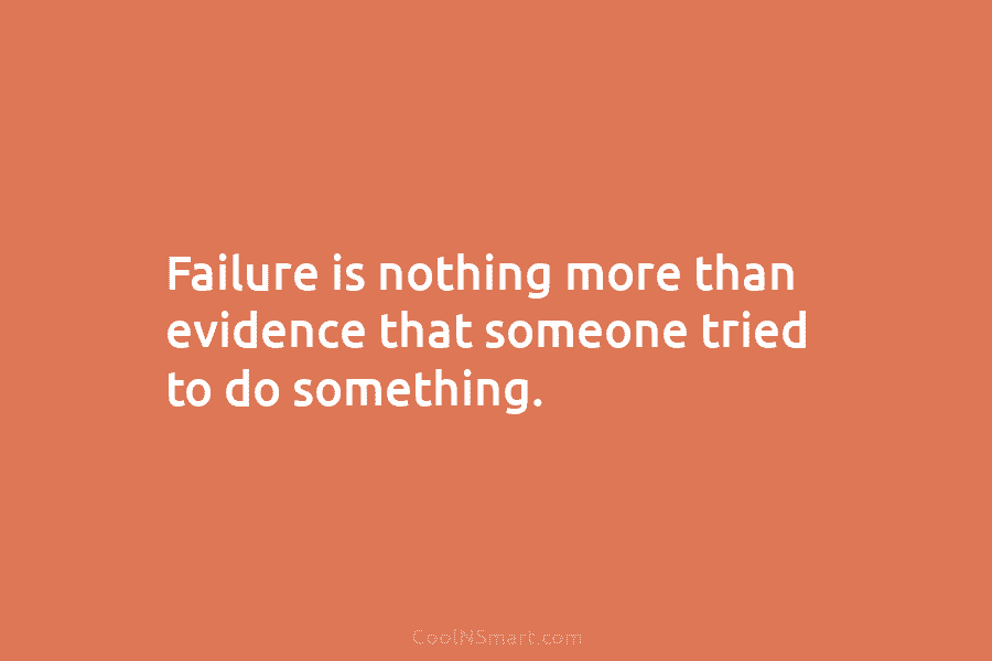 Failure is nothing more than evidence that someone tried to do something.
