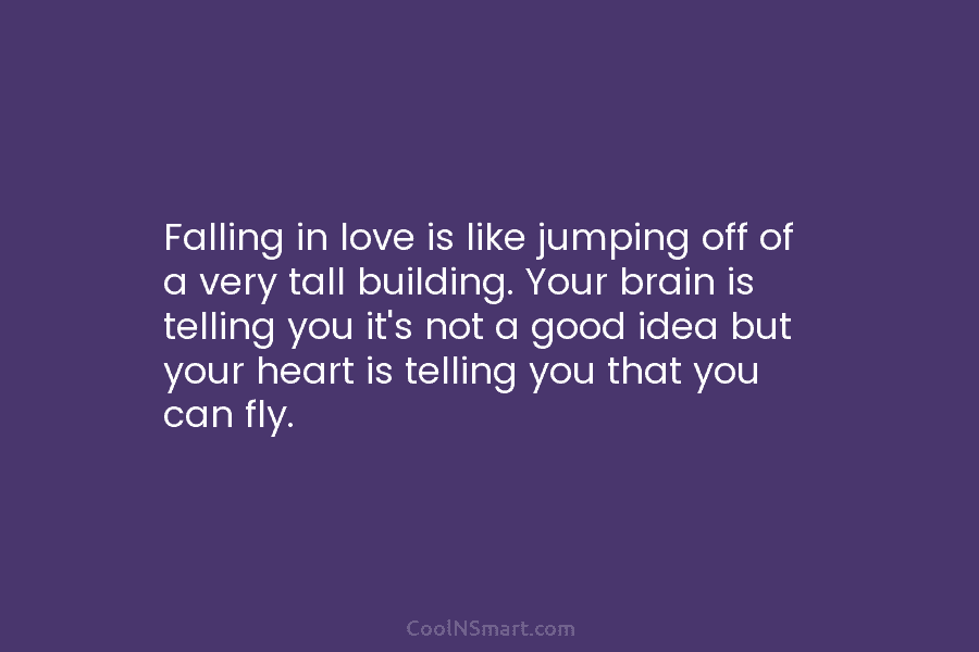 Falling in love is like jumping off of a very tall building. Your brain is...