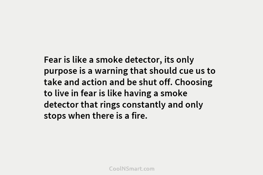 Fear is like a smoke detector, its only purpose is a warning that should cue...