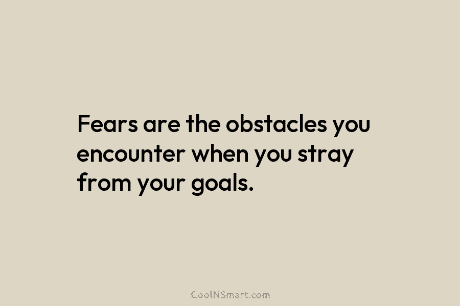 Fears are the obstacles you encounter when you stray from your goals.