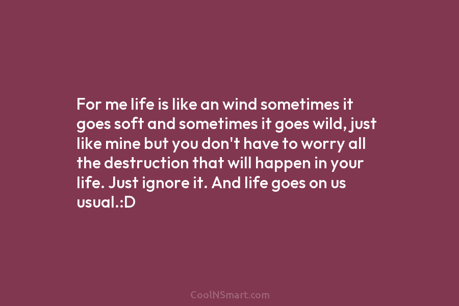 For me life is like an wind sometimes it goes soft and sometimes it goes wild, just like mine but...