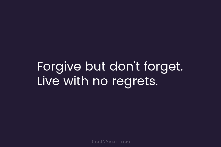 Forgive but don’t forget. Live with no regrets.