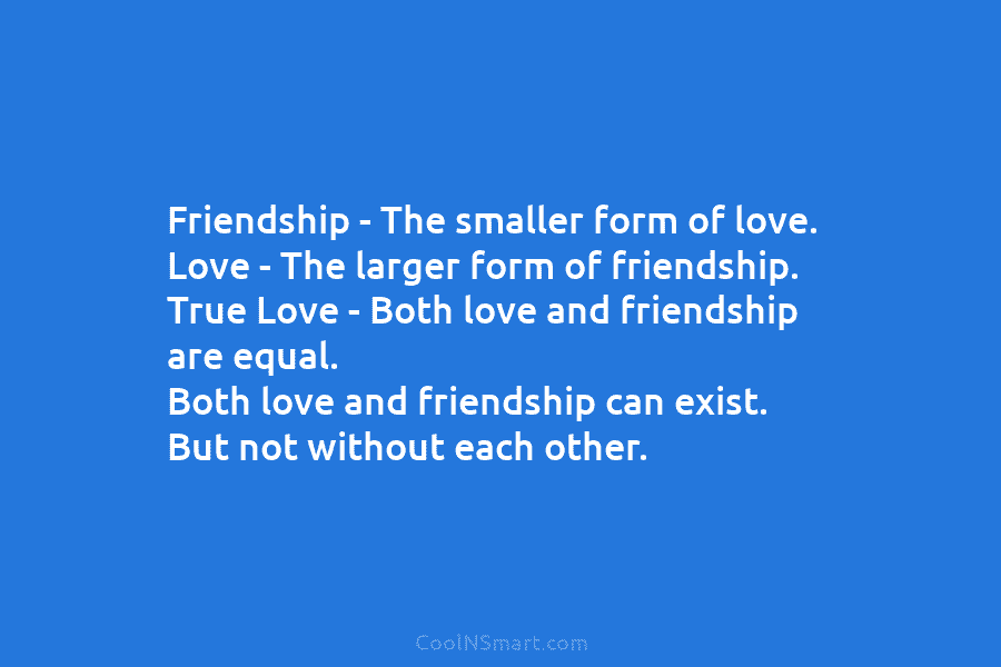 Friendship – The smaller form of love. Love – The larger form of friendship. True Love – Both love and...