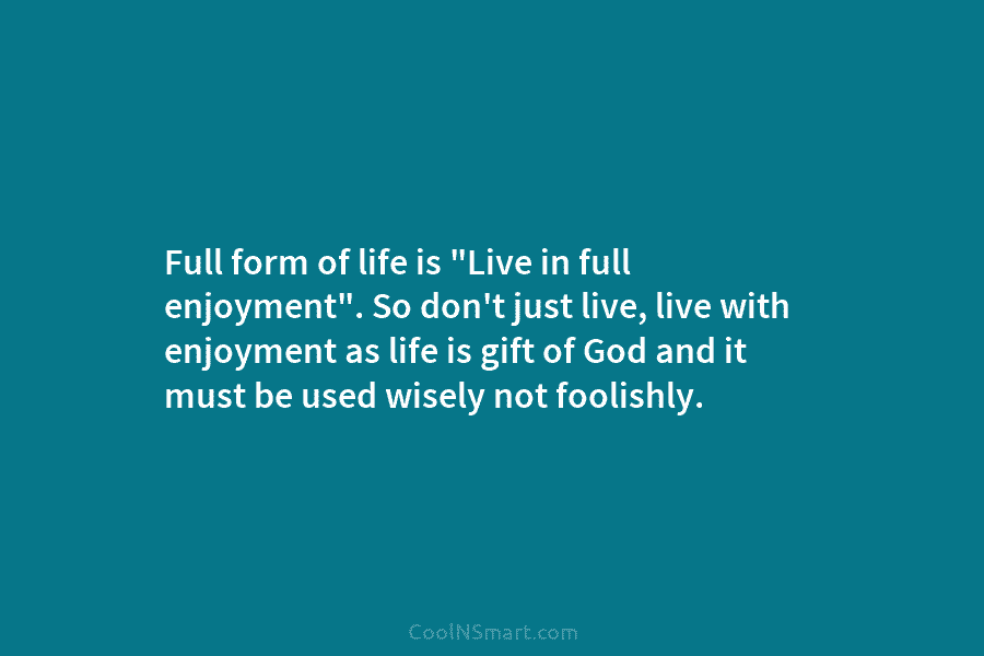 Full form of life is “Live in full enjoyment”. So don’t just live, live with...