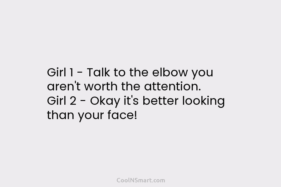 Girl 1 – Talk to the elbow you aren’t worth the attention. Girl 2 – Okay it’s better looking than...