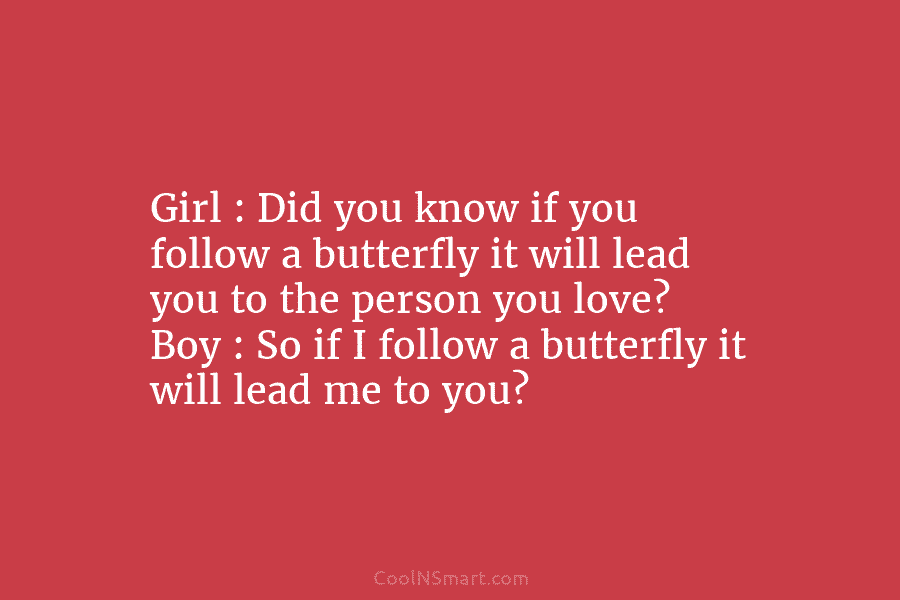 Girl : Did you know if you follow a butterfly it will lead you to the person you love? Boy...