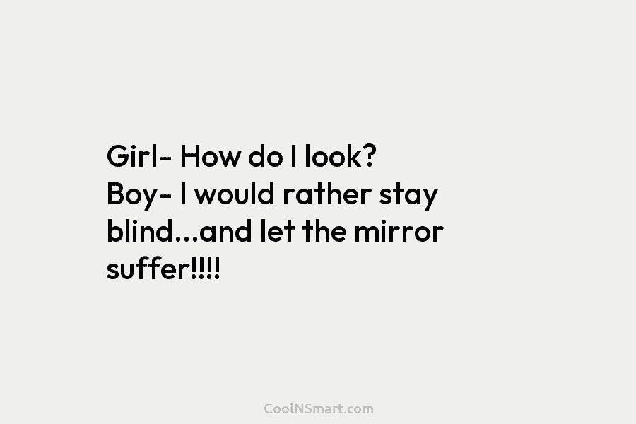 Girl- How do I look? Boy- I would rather stay blind…and let the mirror suffer!!!!