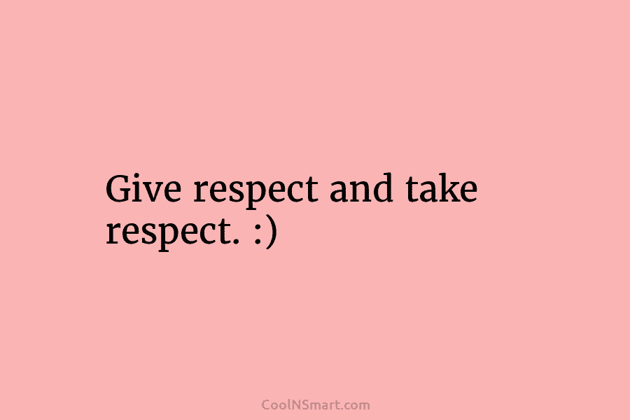 Give respect and take respect. :)