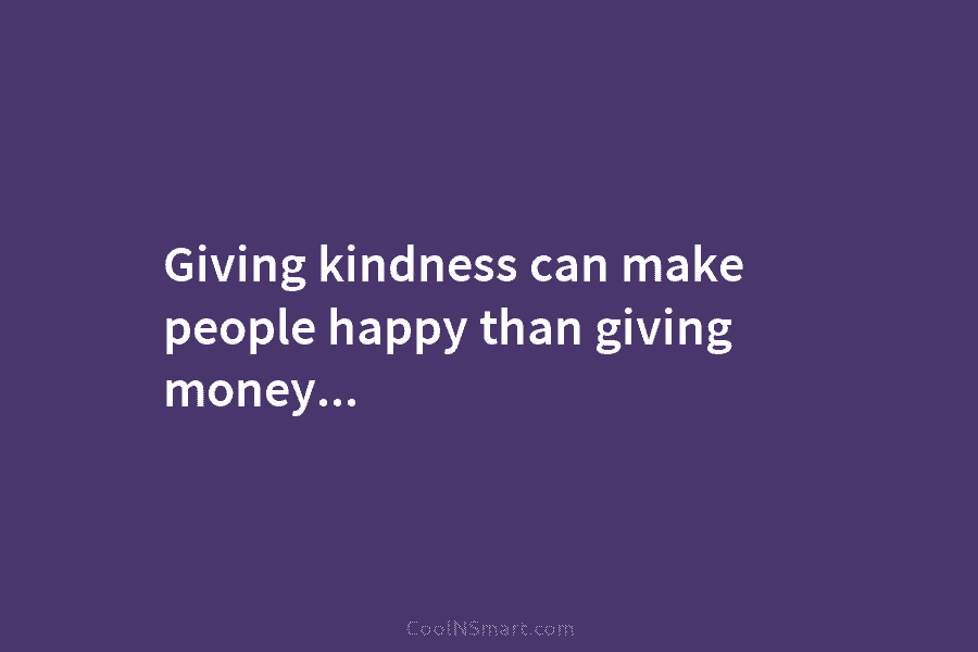 Giving kindness can make people happy than giving money…