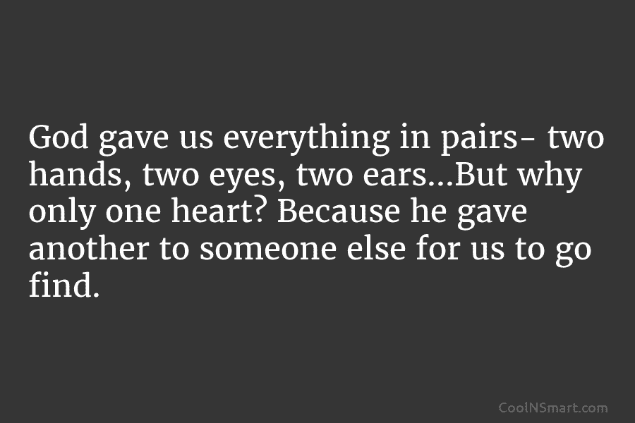 God gave us everything in pairs- two hands, two eyes, two ears…But why only one heart? Because he gave another...