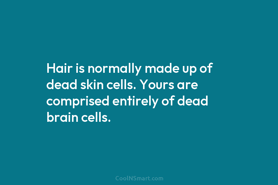 Hair is normally made up of dead skin cells. Yours are comprised entirely of dead...