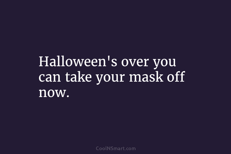 Halloween’s over you can take your mask off now.