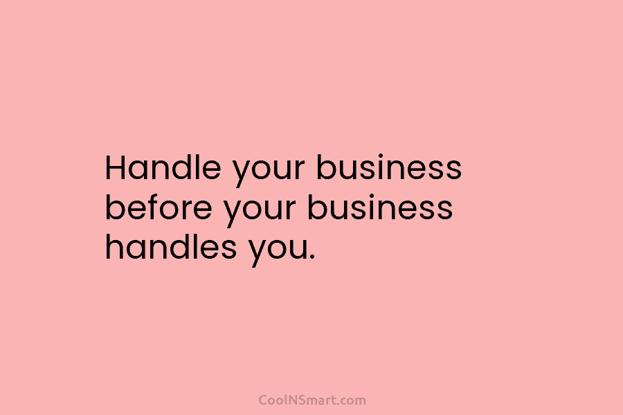 Handle your business before your business handles you.