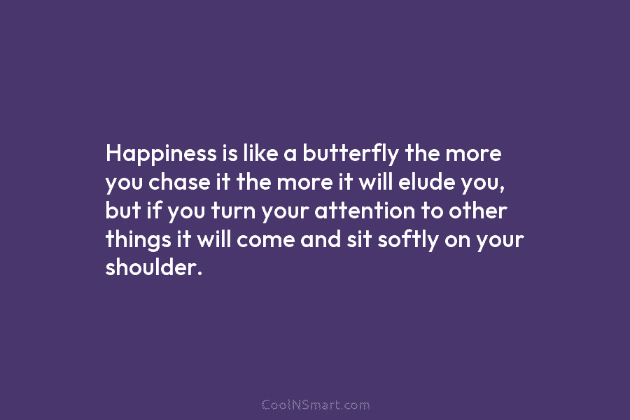 Happiness is like a butterfly the more you chase it the more it will elude...