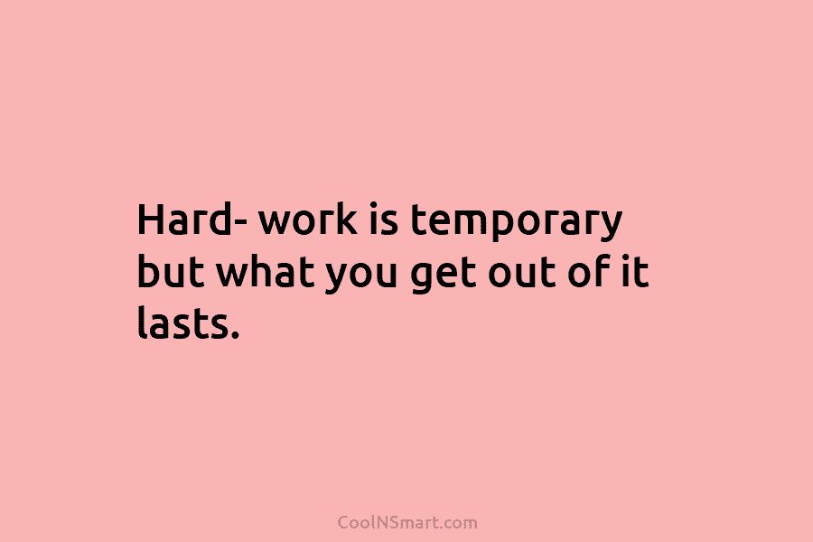 Hard- work is temporary but what you get out of it lasts.