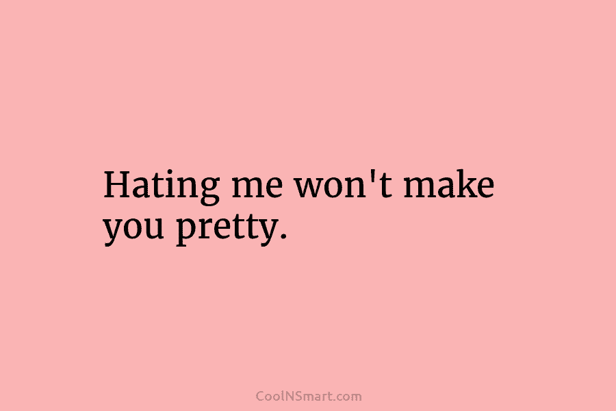 Hating me won’t make you pretty.