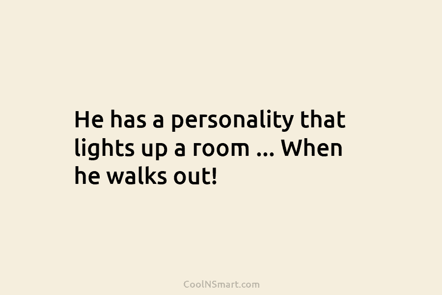 He has a personality that lights up a room … When he walks out!