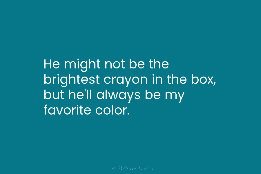 He might not be the brightest crayon in the box, but he’ll always be my...