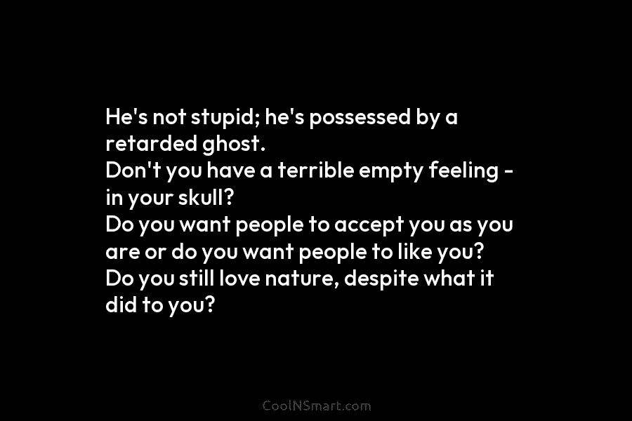 He’s not stupid; he’s possessed by a retarded ghost. Don’t you have a terrible empty feeling – in your skull?...