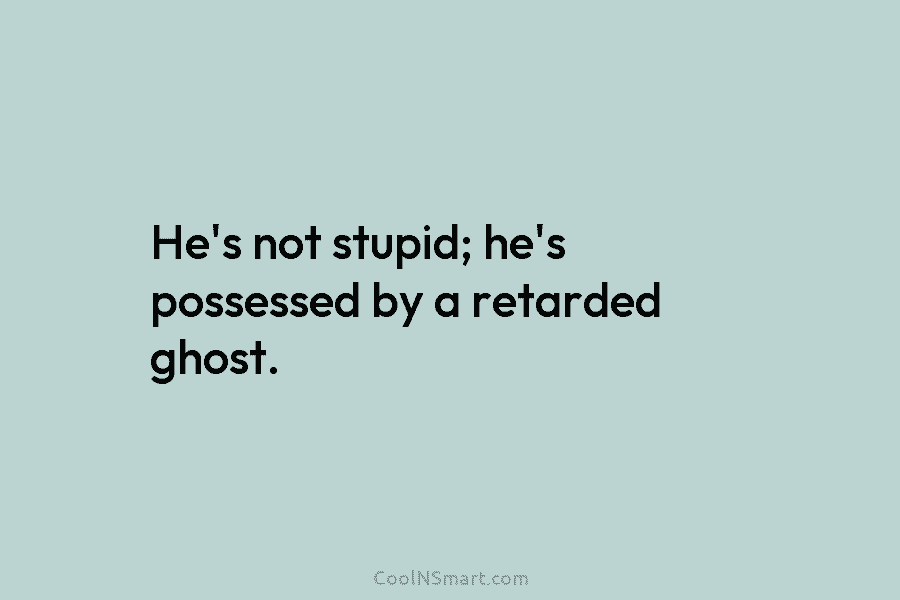 He’s not stupid; he’s possessed by a retarded ghost.